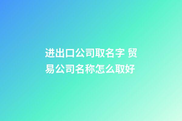 进出口公司取名字 贸易公司名称怎么取好-第1张-公司起名-玄机派